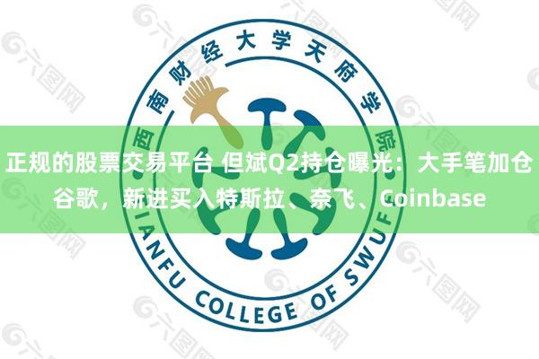 正规的股票交易平台 但斌Q2持仓曝光：大手笔加仓谷歌，新进买入特斯拉、奈飞、Coinbase