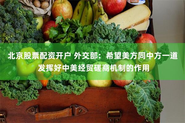 北京股票配资开户 外交部：希望美方同中方一道 发挥好中美经贸磋商机制的作用