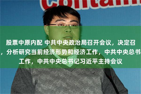 股票中原内配 中共中央政治局召开会议，决定召开二十届四中全会，分析研究当前经济形势和经济工作，中共中央总书记习近平主持会议
