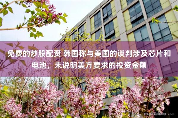 免费的炒股配资 韩国称与美国的谈判涉及芯片和电池，未说明美方要求的投资金额