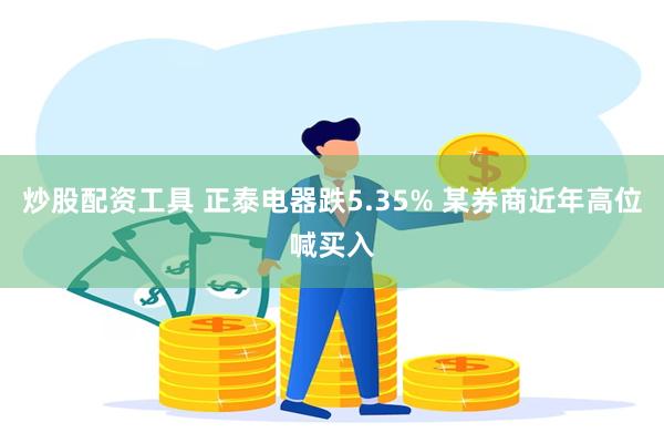 炒股配资工具 正泰电器跌5.35% 某券商近年高位喊买入