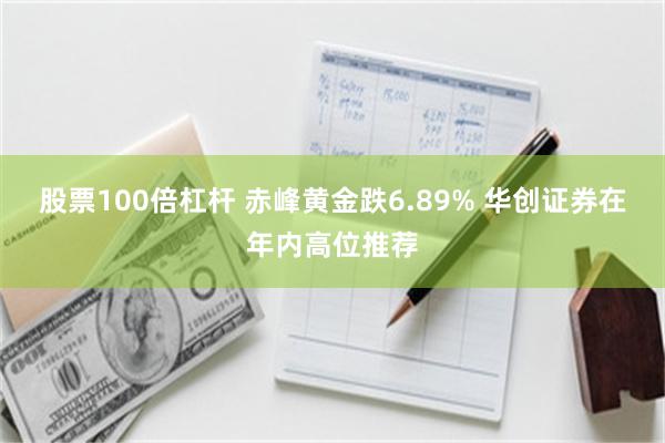 股票100倍杠杆 赤峰黄金跌6.89% 华创证券在年内高位推荐