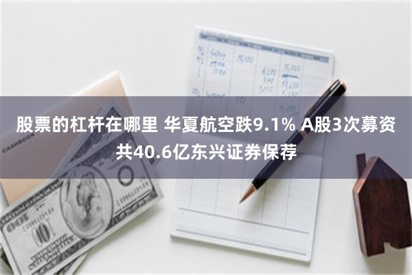 股票的杠杆在哪里 华夏航空跌9.1% A股3次募资共40.6亿东兴证券保荐