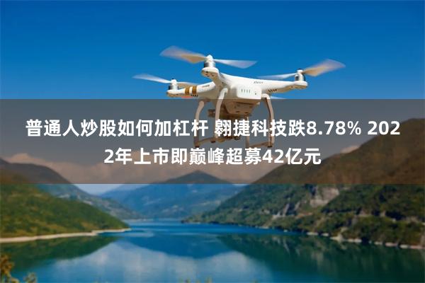 普通人炒股如何加杠杆 翱捷科技跌8.78% 2022年上市即巅峰超募42亿元