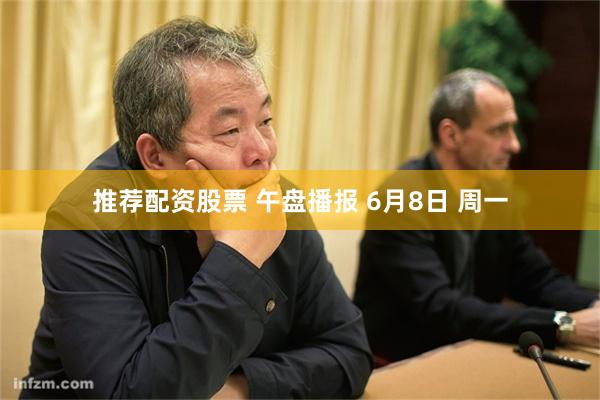 推荐配资股票 午盘播报 6月8日 周一