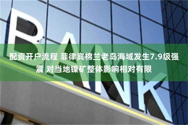 配资开户流程 菲律宾棉兰老岛海域发生7.9级强震 对当地镍矿整体影响相对有限