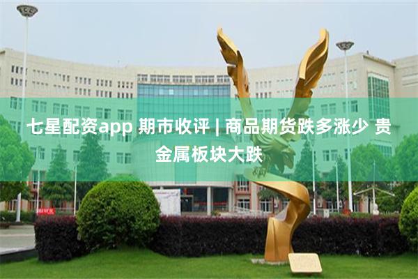 七星配资app 期市收评 | 商品期货跌多涨少 贵金属板块大跌