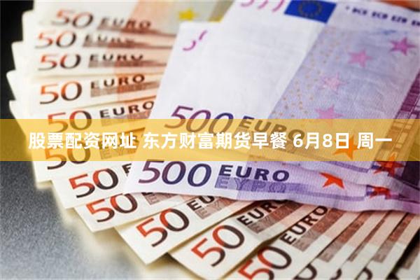 股票配资网址 东方财富期货早餐 6月8日 周一