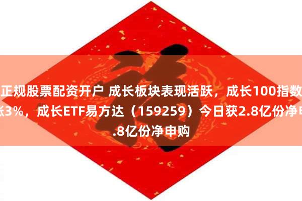 正规股票配资开户 成长板块表现活跃，成长100指数大涨3%，成长ETF易方达（159259）今日获2.8亿份净申购