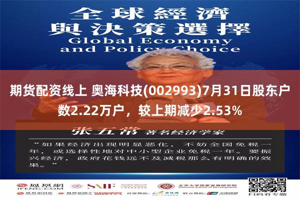 期货配资线上 奥海科技(002993)7月31日股东户数2.22万户,较上期减少2.53%