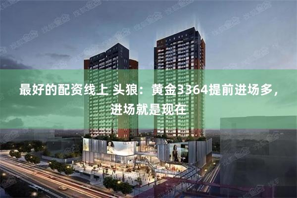 最好的配资线上 头狼：黄金3364提前进场多，进场就是现在