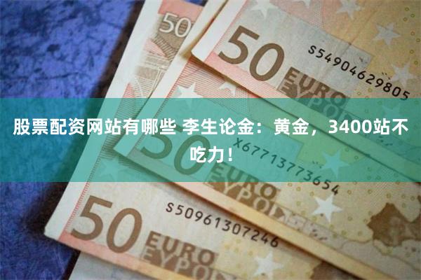 股票配资网站有哪些 李生论金:黄金,3400站不吃力!