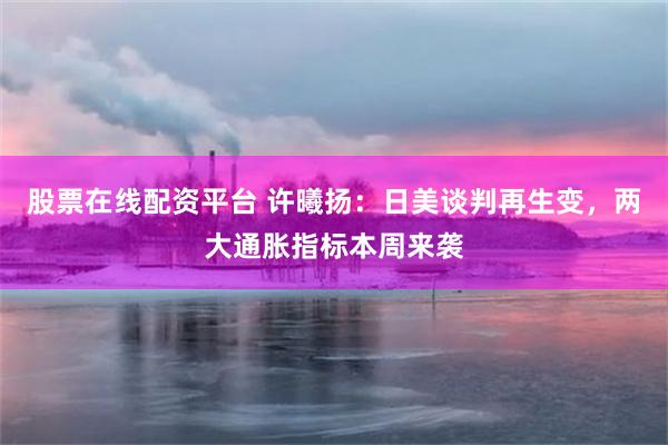 股票在线配资平台 许曦扬：日美谈判再生变，两大通胀指标本周来袭