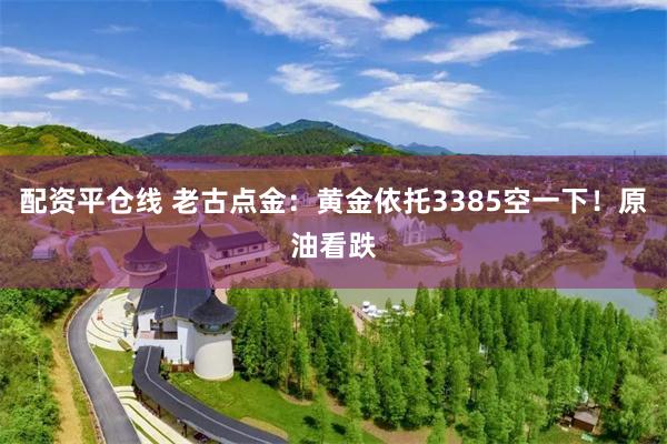 配资平仓线 老古点金：黄金依托3385空一下！原油看跌