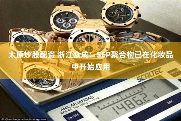 太原炒股配资 浙江众成:SEP聚合物已在化妆品中开始应用