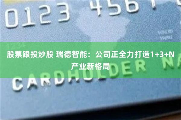 股票跟投炒股 瑞德智能：公司正全力打造1+3+N产业新格局