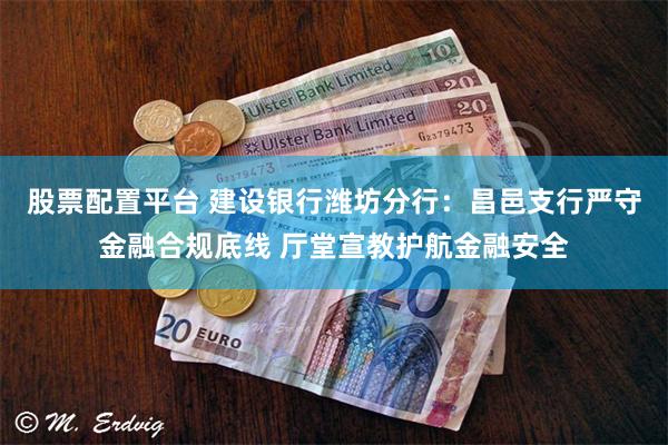 股票配置平台 建设银行潍坊分行:昌邑支行严守金融合规底线 厅堂宣教护航金融安全