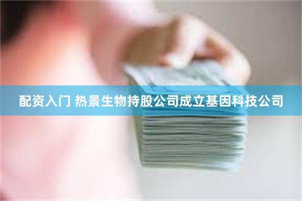 配资入门 热景生物持股公司成立基因科技公司