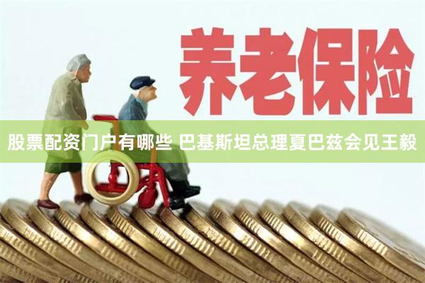 股票配资门户有哪些 巴基斯坦总理夏巴兹会见王毅