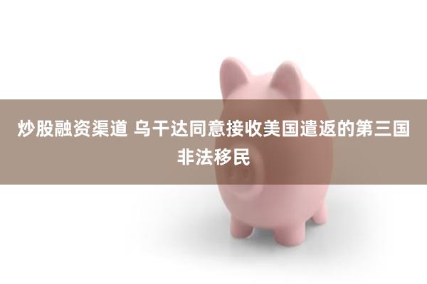 炒股融资渠道 乌干达同意接收美国遣返的第三国非法移民