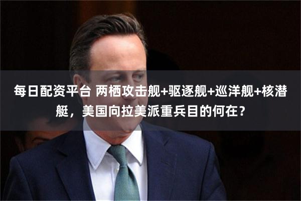 每日配资平台 两栖攻击舰+驱逐舰+巡洋舰+核潜艇，美国向拉美派重兵目的何在？