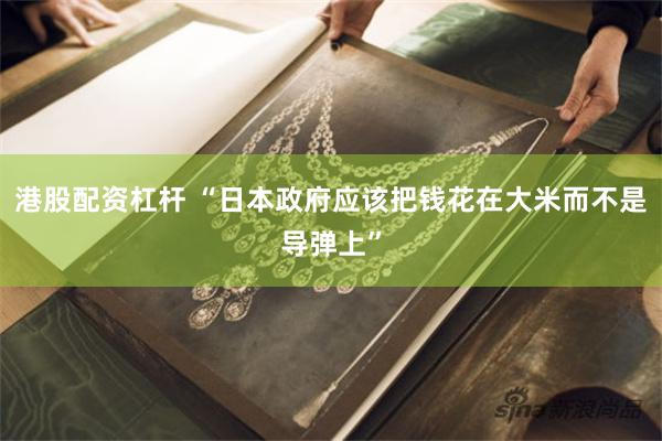 港股配资杠杆 “日本政府应该把钱花在大米而不是导弹上”