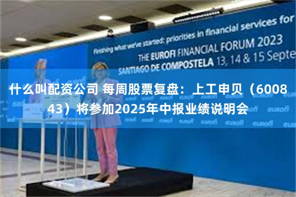 什么叫配资公司 每周股票复盘：上工申贝（600843）将参加2025年中报业绩说明会