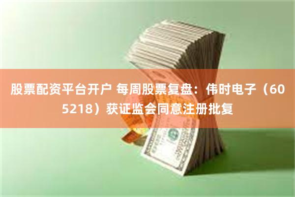 股票配资平台开户 每周股票复盘：伟时电子（605218）获证监会同意注册批复