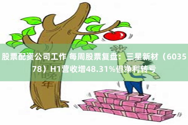 股票配资公司工作 每周股票复盘：三星新材（603578）H1营收增48.31%但净利转亏