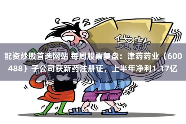 配资炒股首选网站 每周股票复盘：津药药业（600488）子公司获新药注册证，上半年净利1.17亿