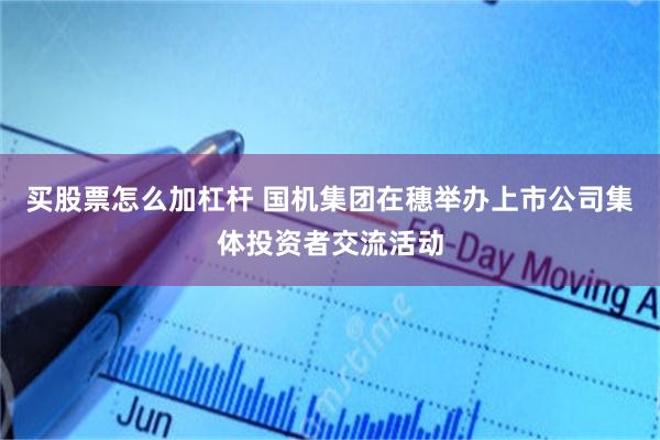 买股票怎么加杠杆 国机集团在穗举办上市公司集体投资者交流活动