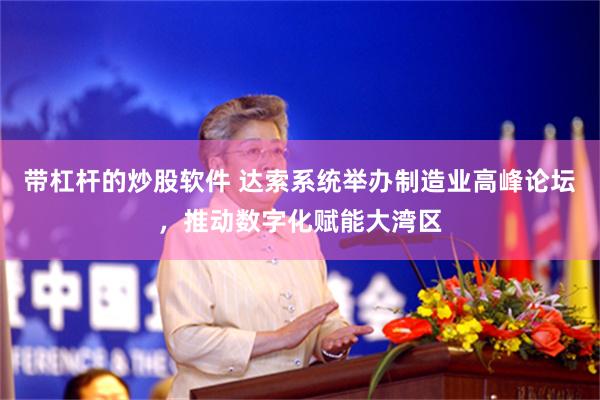 带杠杆的炒股软件 达索系统举办制造业高峰论坛，推动数字化赋能大湾区