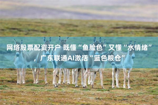 网络股票配资开户 既懂“鱼脸色”又懂“水情绪”,广东联通AI激活“蓝色粮仓”