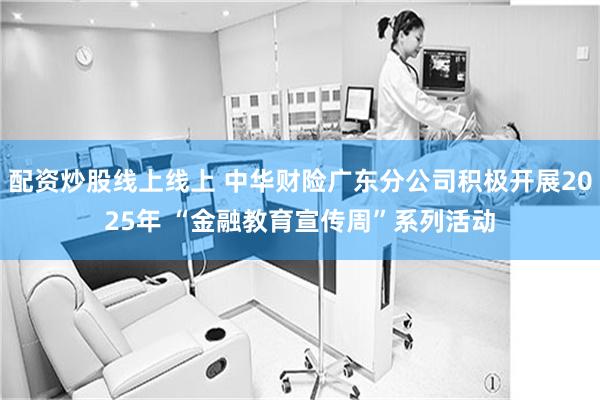 配资炒股线上线上 中华财险广东分公司积极开展2025年 “金融教育宣传周”系列活动