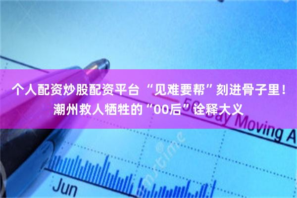 个人配资炒股配资平台 “见难要帮”刻进骨子里!潮州救人牺牲的“00后”诠释大义