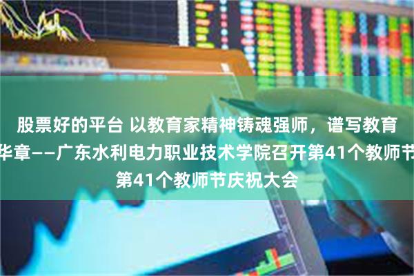 股票好的平台 以教育家精神铸魂强师,谱写教育强国建设华章——广东水利电力职业技术学院召开第41个教师节庆祝大会