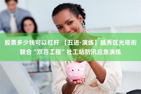 股票多少钱可以杠杆 【五进·演练】越秀区光塔街联合“双百工程”社工站防汛应急演练