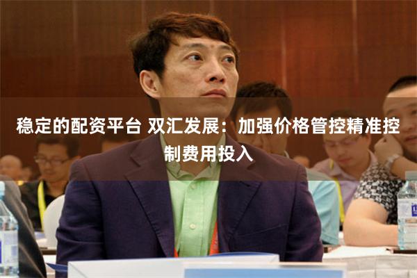 稳定的配资平台 双汇发展：加强价格管控精准控制费用投入