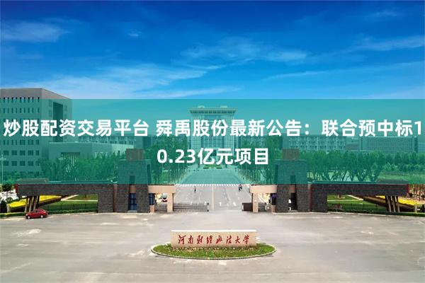 炒股配资交易平台 舜禹股份最新公告：联合预中标10.23亿元项目