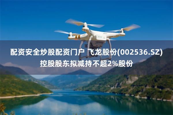 配资安全炒股配资门户 飞龙股份(002536.SZ)控股股东拟减持不超2%股份