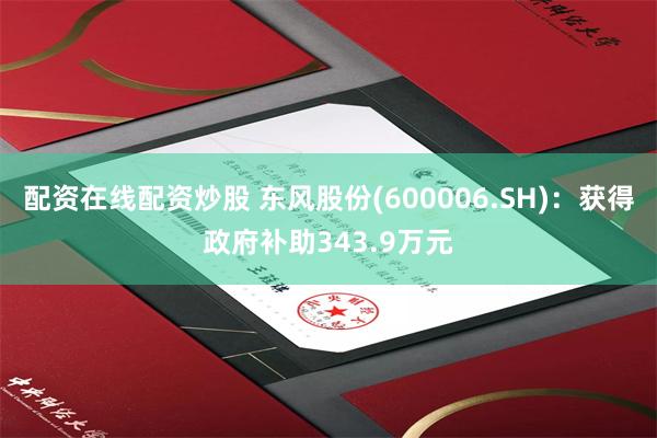 配资在线配资炒股 东风股份(600006.SH)：获得政府补助343.9万元