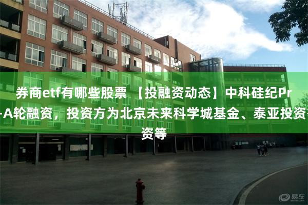 券商etf有哪些股票 【投融资动态】中科硅纪Pre-A轮融资，投资方为北京未来科学城基金、泰亚投资等