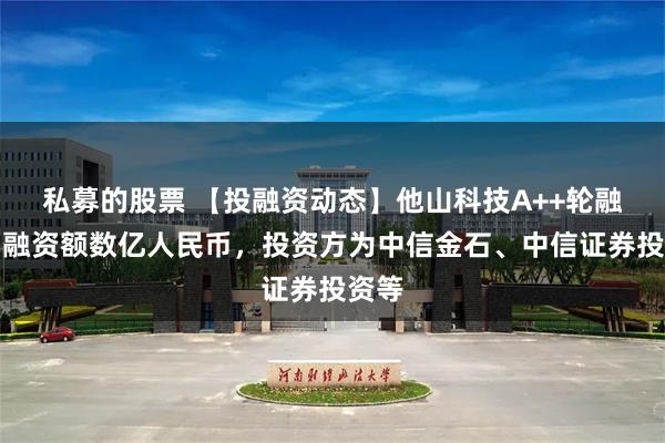 私募的股票 【投融资动态】他山科技A++轮融资，融资额数亿人民币，投资方为中信金石、中信证券投资等