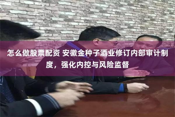 怎么做股票配资 安徽金种子酒业修订内部审计制度，强化内控与风险监督