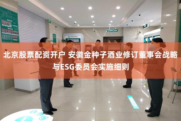北京股票配资开户 安徽金种子酒业修订董事会战略与ESG委员会实施细则