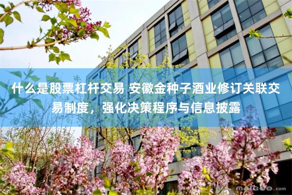 什么是股票杠杆交易 安徽金种子酒业修订关联交易制度，强化决策程序与信息披露