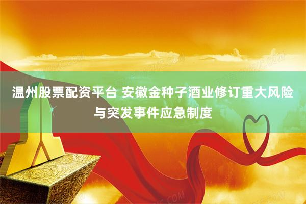 温州股票配资平台 安徽金种子酒业修订重大风险与突发事件应急制度