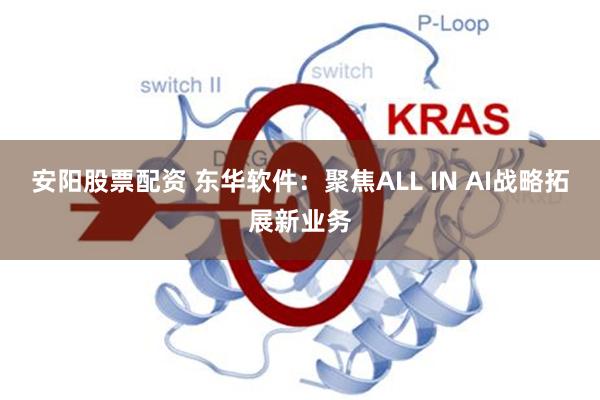安阳股票配资 东华软件：聚焦ALL IN AI战略拓展新业务