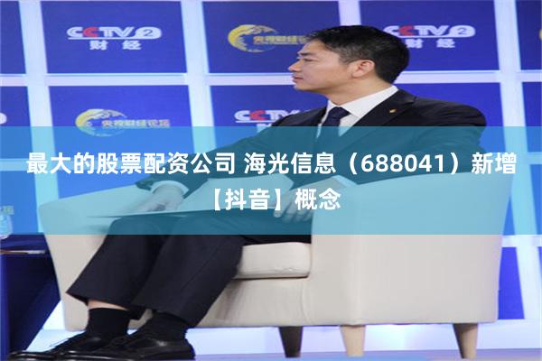 最大的股票配资公司 海光信息(688041)新增【抖音】概念