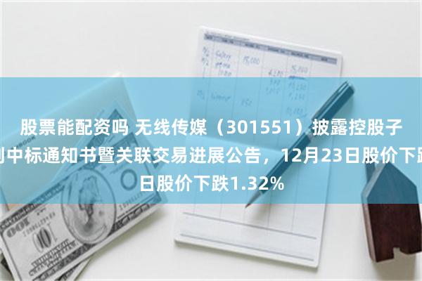 股票能配资吗 无线传媒(301551)披露控股子公司收到中标通知书暨关联交易进展公告,12月23日股价下跌1.32%
